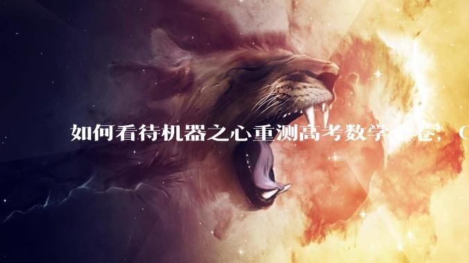 如何看待机器之心重测高考数学全卷，Gemini夺冠，豆包DeepSeek并列第二？