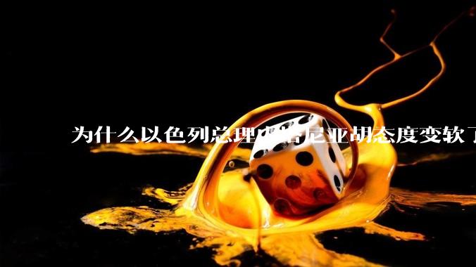 为什么以色列总理内塔尼亚胡态度变软了？