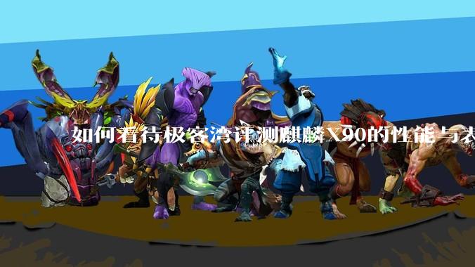如何看待极客湾评测麒麟X90的性能与表现?