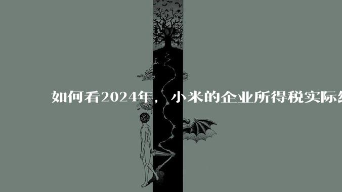 如何看2024年，小米的企业所得税实际纳税额超过华为？