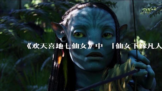 《欢天喜地七仙女》中 「仙女下嫁凡人」 的设定，在今天是否过时？