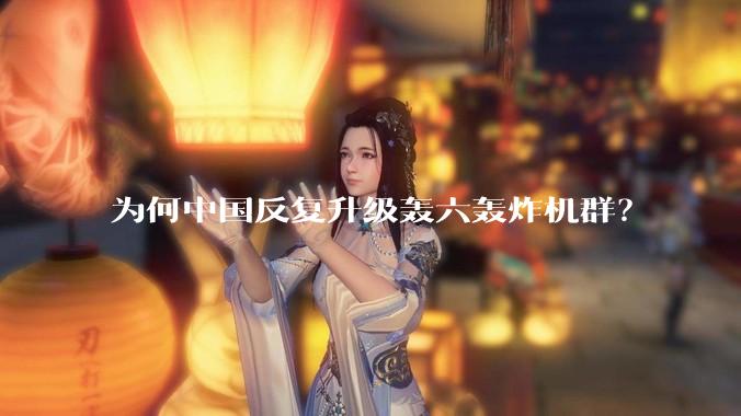为何中国反复升级轰六轰炸机群？